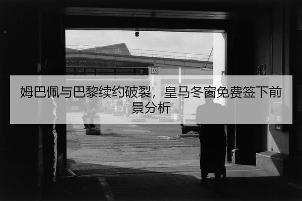 姆巴佩与巴黎续约破裂，皇马冬窗免费签下前景分析