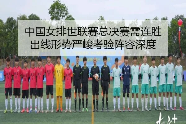 中国女排世联赛总决赛需连胜 出线形势严峻考验阵容深度