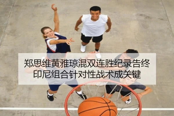 郑思维黄雅琼混双连胜纪录告终 印尼组合针对性战术成关键