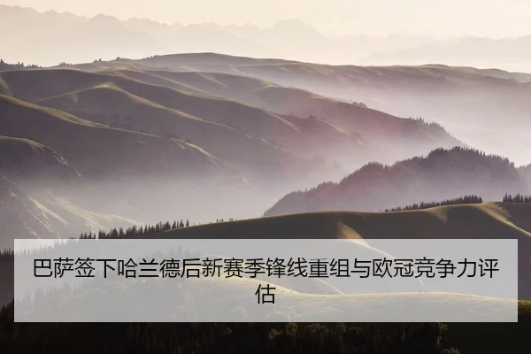 巴萨签下哈兰德后新赛季锋线重组与欧冠竞争力评估